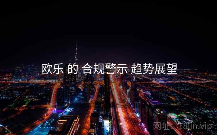 欧乐 的 合规警示 趋势展望  第2张