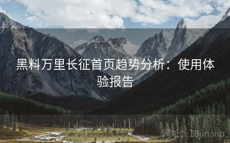 黑料万里长征首页趋势分析：使用体验报告  第1张