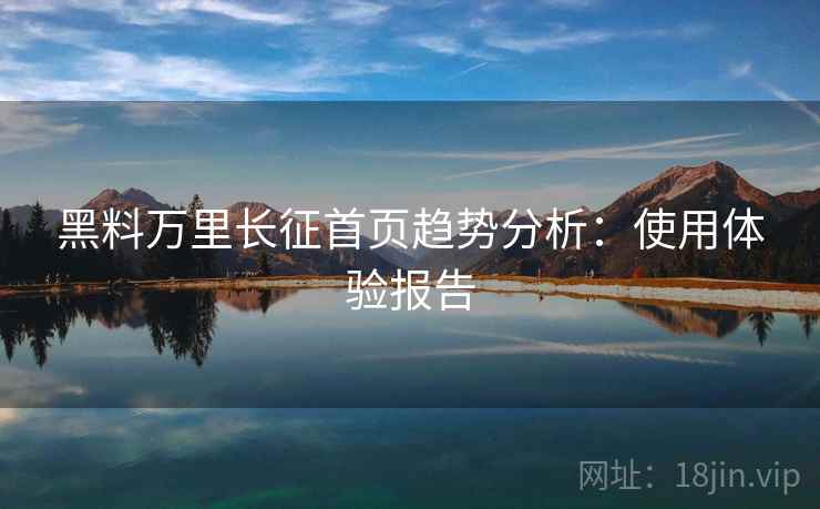 黑料万里长征首页趋势分析：使用体验报告  第2张