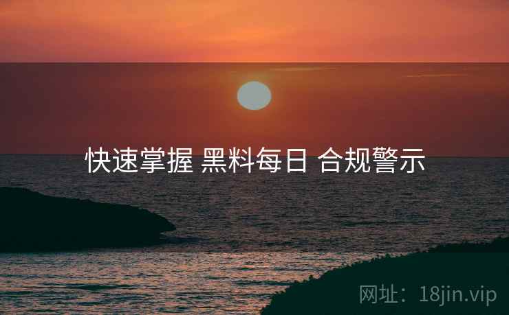 快速掌握 黑料每日 合规警示  第1张