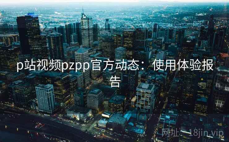 p站视频pzpp官方动态：使用体验报告  第1张