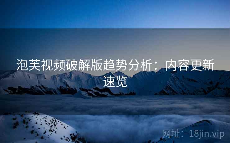 泡芙视频破解版趋势分析：内容更新速览  第1张