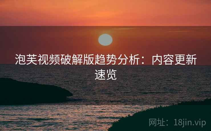 泡芙视频破解版趋势分析：内容更新速览  第2张