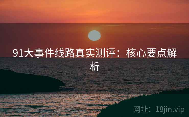 91大事件线路真实测评：核心要点解析  第2张