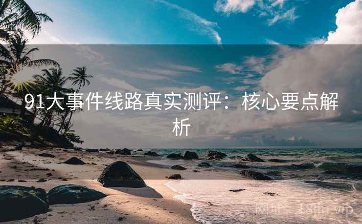 91大事件线路真实测评：核心要点解析  第1张