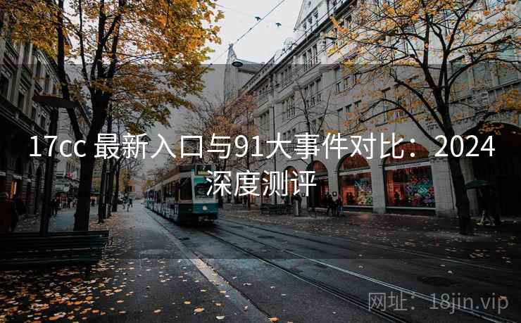 17cc 最新入口与91大事件对比：2024深度测评  第1张