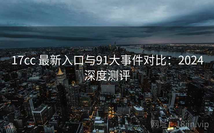 17cc 最新入口与91大事件对比：2024深度测评  第2张