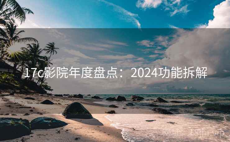 17c影院年度盘点：2024功能拆解  第1张
