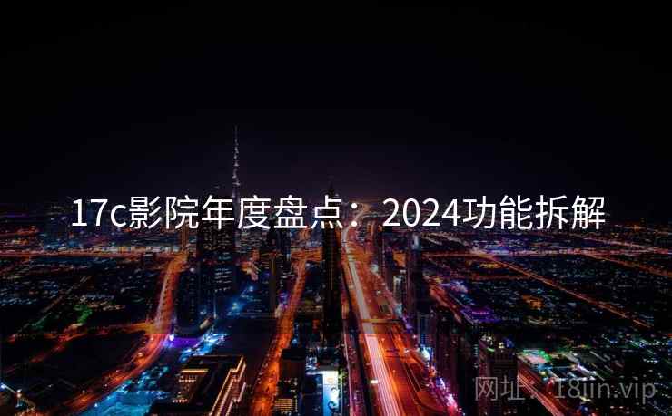 17c影院年度盘点：2024功能拆解  第2张