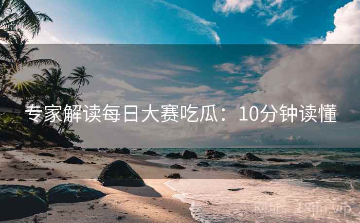 专家解读每日大赛吃瓜：10分钟读懂  第1张