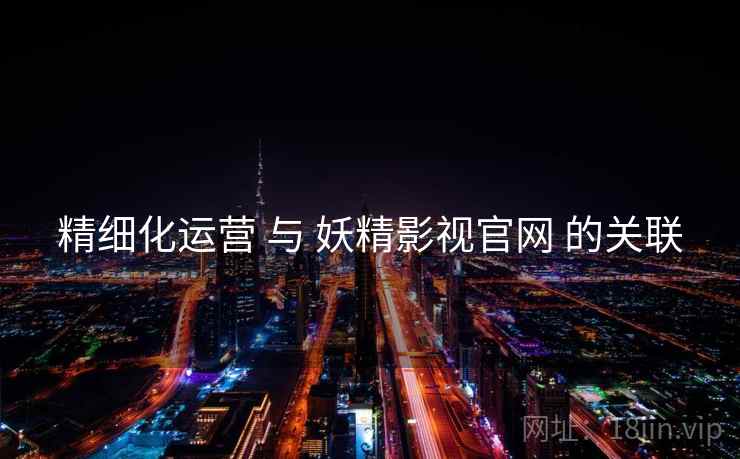 精细化运营 与 妖精影视官网 的关联  第2张