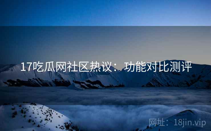 17吃瓜网社区热议：功能对比测评  第1张