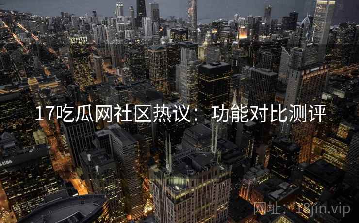 17吃瓜网社区热议：功能对比测评  第2张