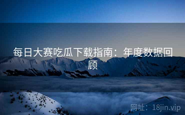 每日大赛吃瓜下载指南：年度数据回顾  第1张