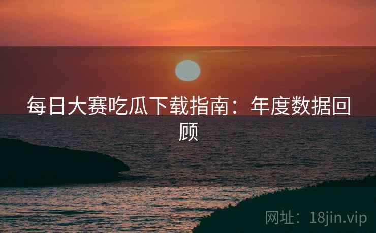 每日大赛吃瓜下载指南：年度数据回顾  第2张