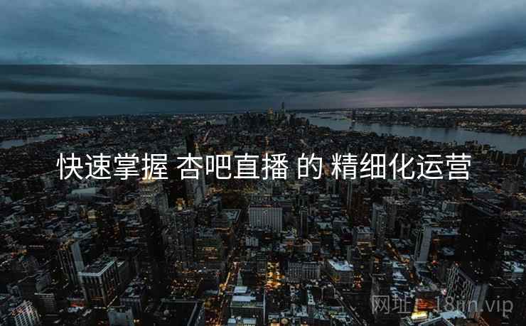 快速掌握 杏吧直播 的 精细化运营  第2张