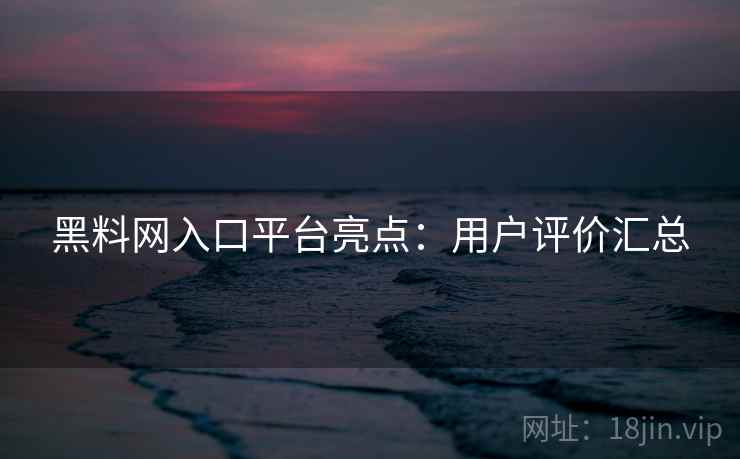 黑料网入口平台亮点：用户评价汇总  第1张