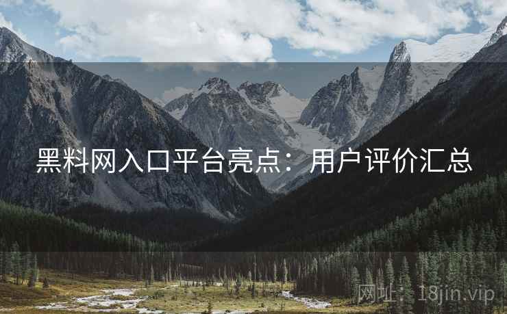 黑料网入口平台亮点：用户评价汇总  第2张