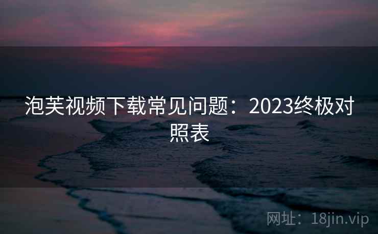 泡芙视频下载常见问题：2023终极对照表  第1张