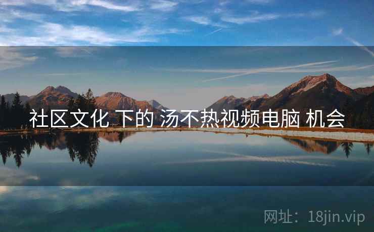 社区文化 下的 汤不热视频电脑 机会  第1张
