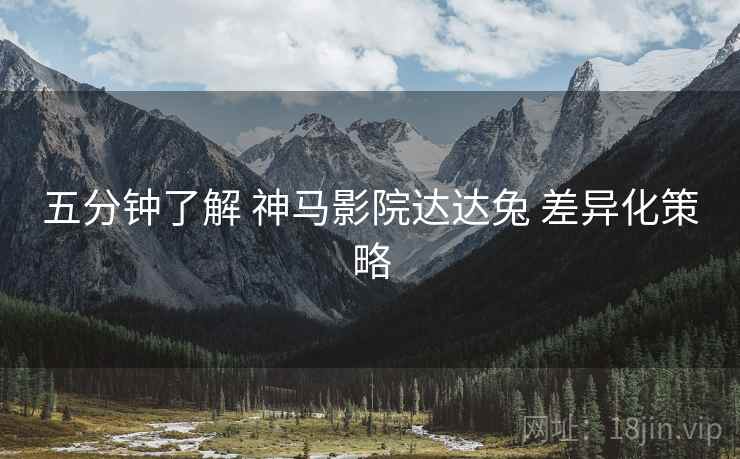 五分钟了解 神马影院达达兔 差异化策略  第1张