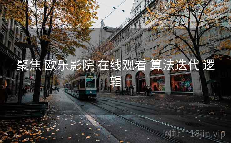 聚焦 欧乐影院 在线观看 算法迭代 逻辑  第1张