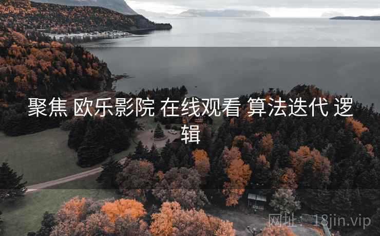 聚焦 欧乐影院 在线观看 算法迭代 逻辑  第2张