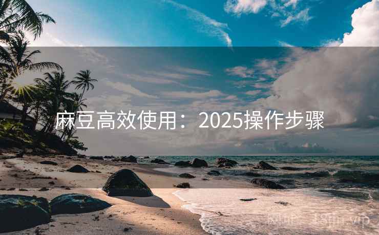 麻豆高效使用：2025操作步骤  第1张