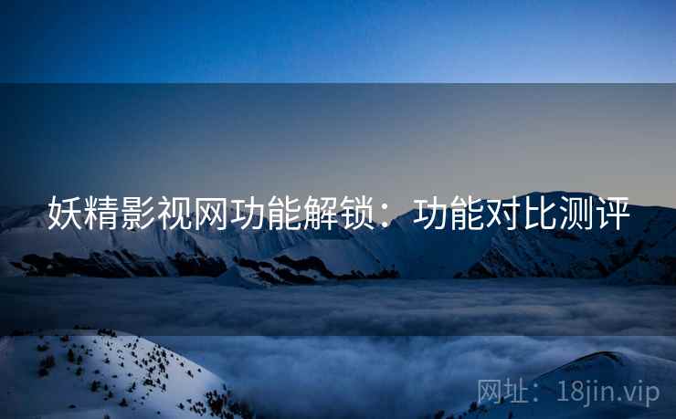 妖精影视网功能解锁：功能对比测评  第1张