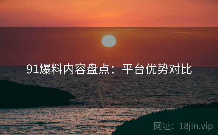 91爆料内容盘点：平台优势对比  第1张