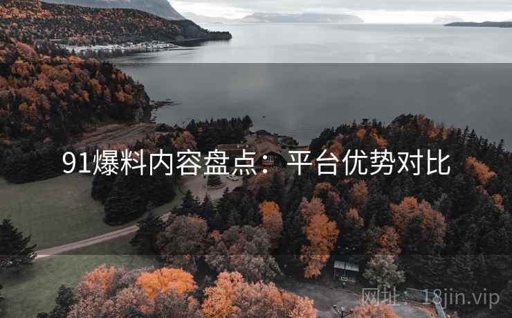 91爆料内容盘点：平台优势对比  第2张
