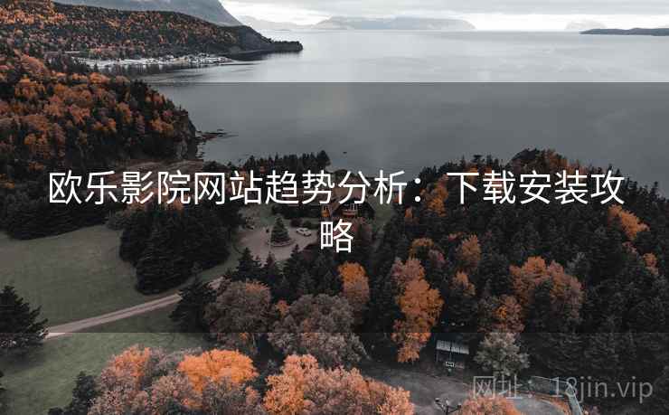 欧乐影院网站趋势分析：下载安装攻略  第2张