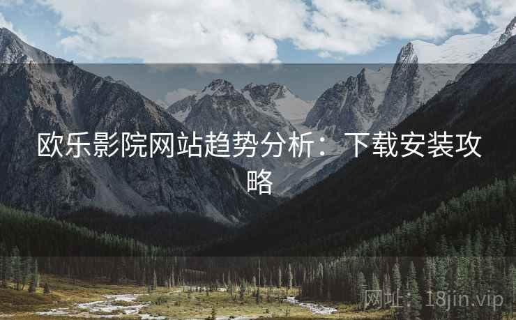 欧乐影院网站趋势分析：下载安装攻略  第1张