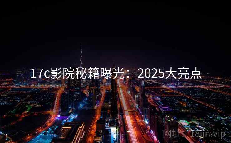 17c影院秘籍曝光：2025大亮点  第1张