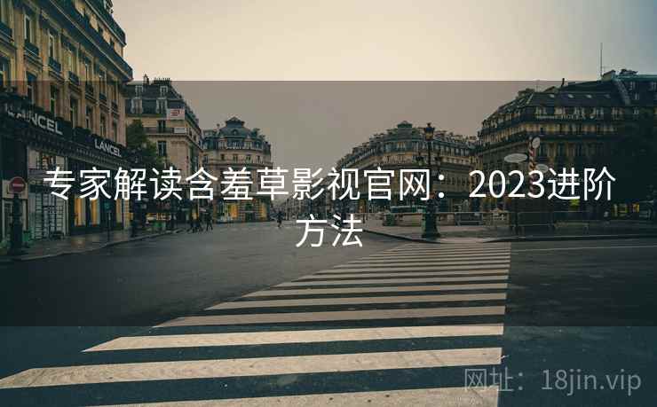 专家解读含羞草影视官网：2023进阶方法  第1张