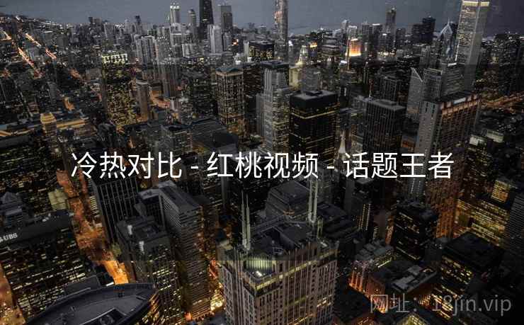 冷热对比 - 红桃视频 话题王者  第1张