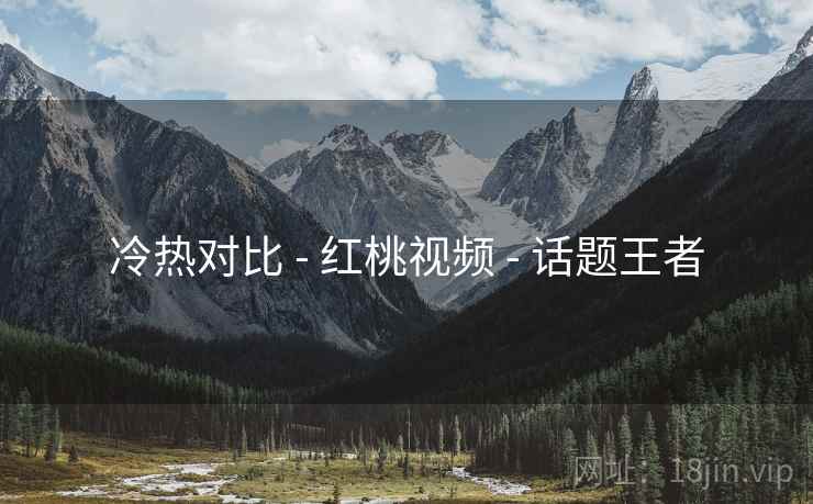 冷热对比 - 红桃视频 话题王者  第2张