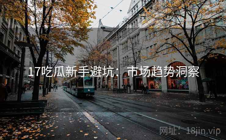 17吃瓜新手避坑：市场趋势洞察  第2张