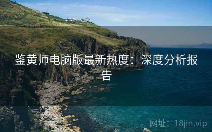 鉴黄师电脑版最新热度：深度分析报告  第2张