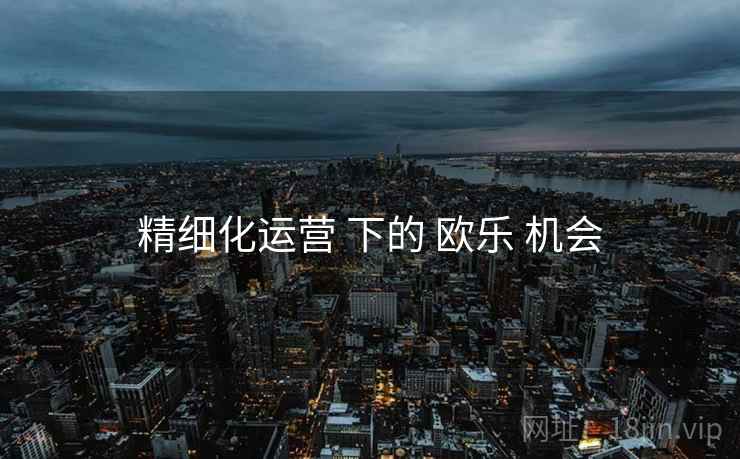 精细化运营 下的 欧乐 机会  第2张