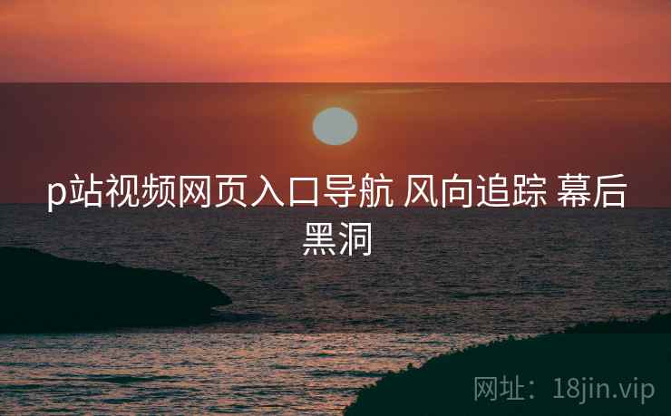 p站视频网页入口导航 风向追踪 幕后黑洞  第1张