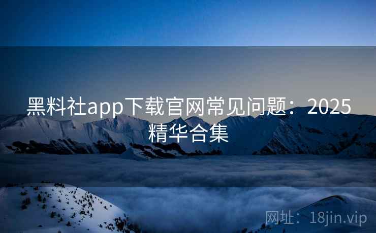 黑料社app下载官网常见问题：2025精华合集  第1张