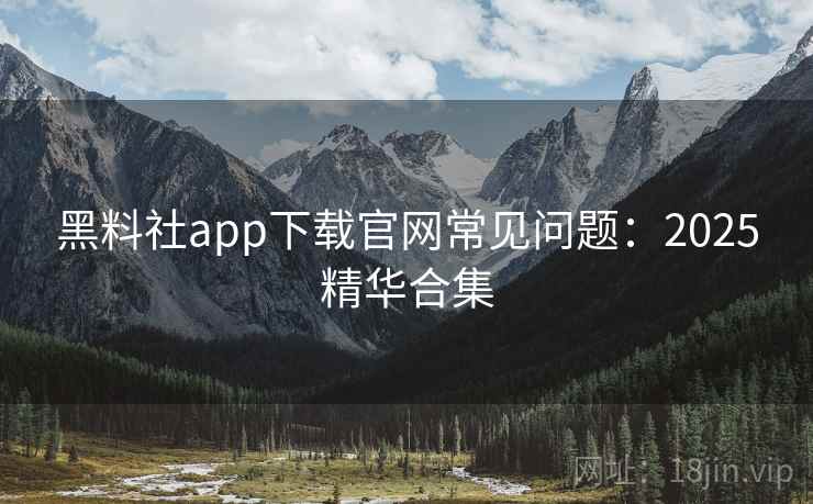 黑料社app下载官网常见问题：2025精华合集  第2张