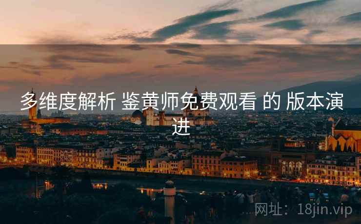 多维度解析 鉴黄师免费观看 的 版本演进  第2张
