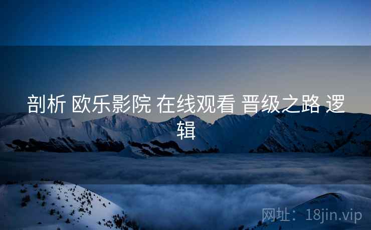剖析 欧乐影院 在线观看 晋级之路 逻辑  第2张