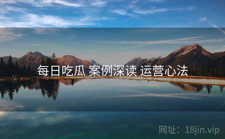 每日吃瓜 案例深读 运营心法  第1张