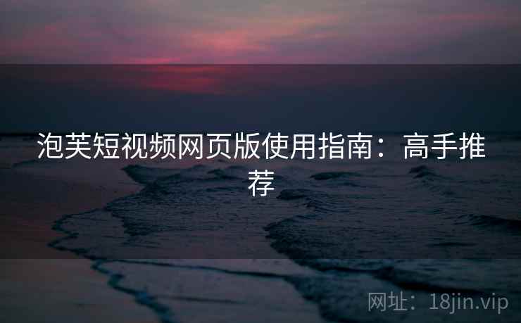 泡芙短视频网页版使用指南：高手推荐  第2张