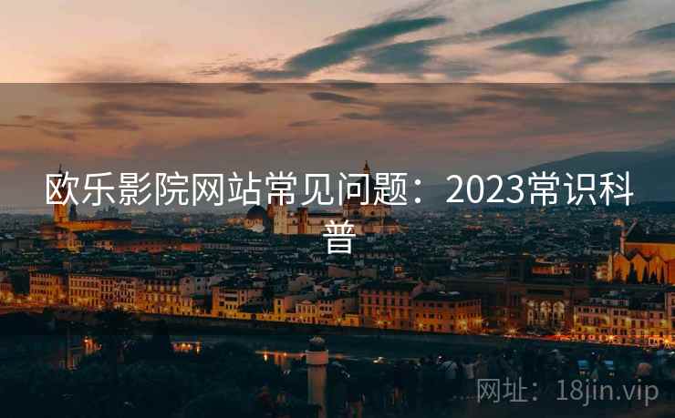欧乐影院网站常见问题：2023常识科普  第2张