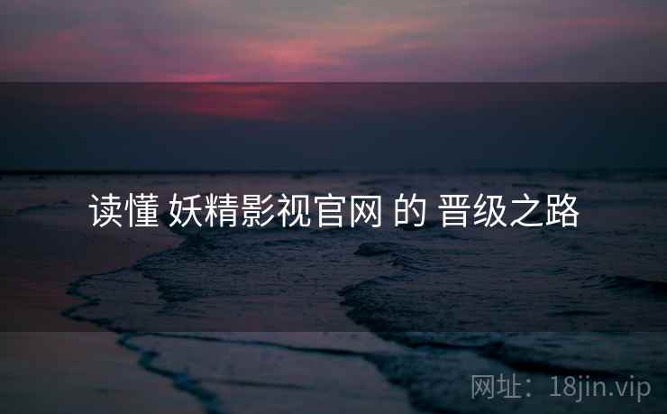 读懂 妖精影视官网 的 晋级之路  第1张