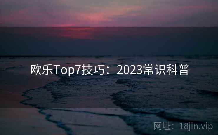 欧乐Top7技巧：2023常识科普  第2张